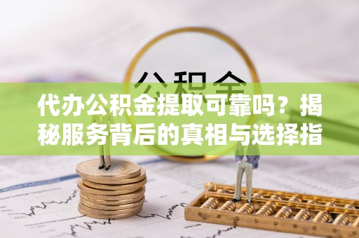大足代办公积金提取可靠吗？揭秘服务背后的真相与选择指南