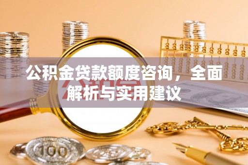 大足公积金贷款额度咨询，全面解析与实用建议