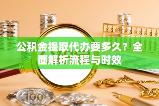 大足公积金提取代办要多久？全面解析流程与时效