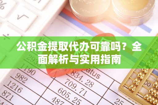 大足公积金提取代办可靠吗？全面解析与实用指南