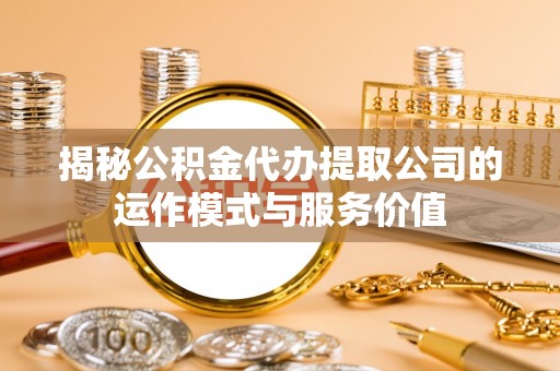 大足揭秘公积金代办提取公司的运作模式与服务价值