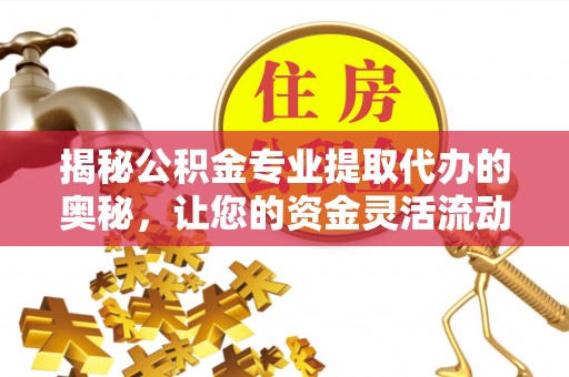 大足揭秘公积金专业提取代办的奥秘，让您的资金灵活流动