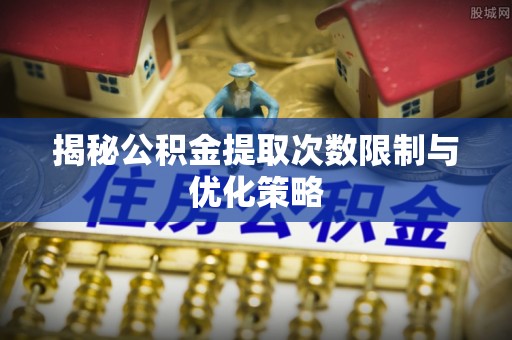 大足揭秘公积金提取次数限制与优化策略