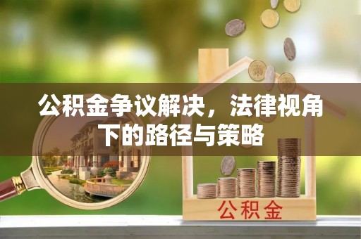 大足公积金争议解决，法律视角下的路径与策略