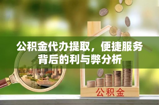 大足公积金代办提取，便捷服务背后的利与弊分析