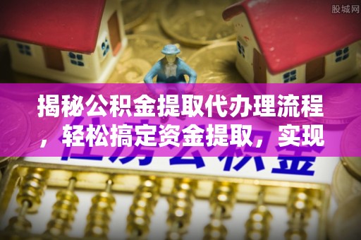 大足揭秘公积金提取代办理流程，轻松搞定资金提取，实现财务自由