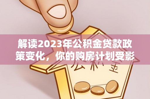 大足解读2023年公积金贷款政策变化，你的购房计划受影响了吗？