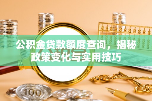大足公积金贷款额度查询，揭秘政策变化与实用技巧