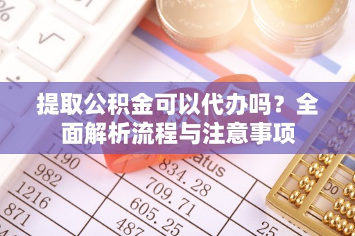 大足提取公积金可以代办吗？全面解析流程与注意事项