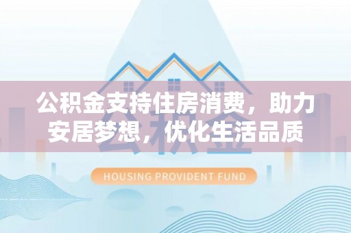 大足公积金支持住房消费，助力安居梦想，优化生活品质