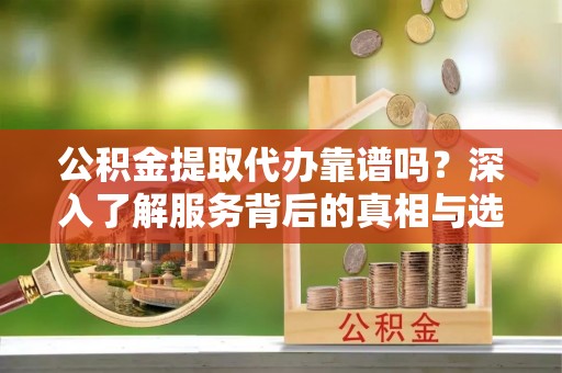 大足公积金提取代办靠谱吗？深入了解服务背后的真相与选择指南