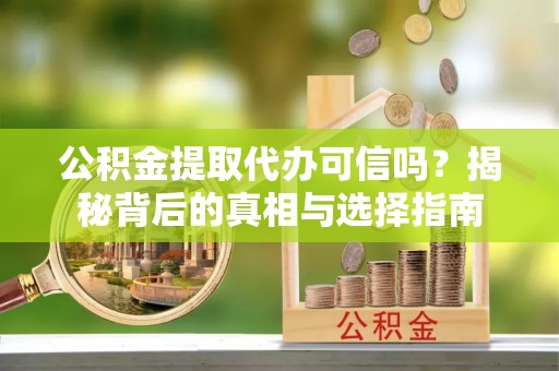 大足公积金提取代办可信吗？揭秘背后的真相与选择指南