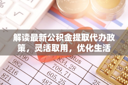 大足解读最新公积金提取代办政策，灵活取用，优化生活