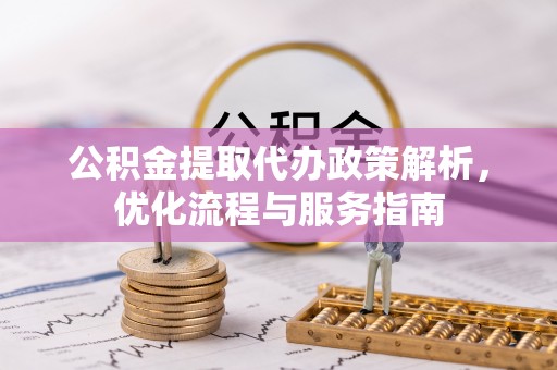 大足公积金提取代办政策解析，优化流程与服务指南