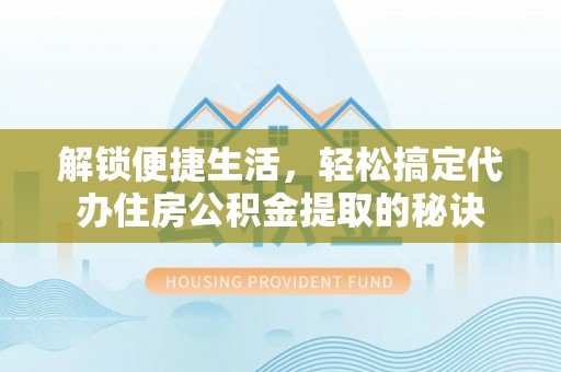 大足解锁便捷生活，轻松搞定代办住房公积金提取的秘诀