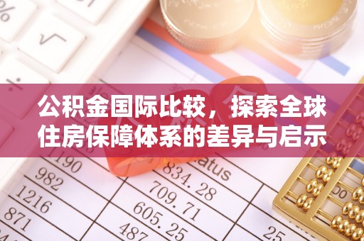 大足公积金国际比较，探索全球住房保障体系的差异与启示