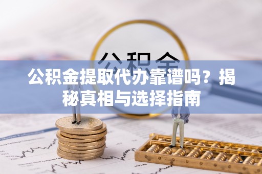 大足公积金提取代办靠谱吗？揭秘真相与选择指南