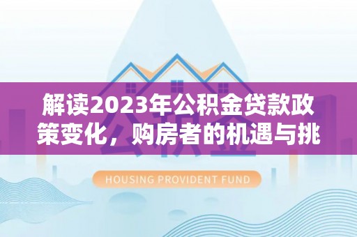 大足解读2023年公积金贷款政策变化，购房者的机遇与挑战