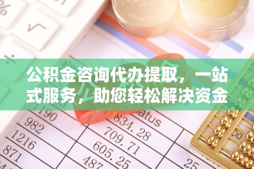 大足公积金咨询代办提取，一站式服务，助您轻松解决资金难题