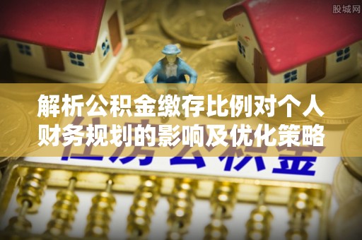 大足解析公积金缴存比例对个人财务规划的影响及优化策略