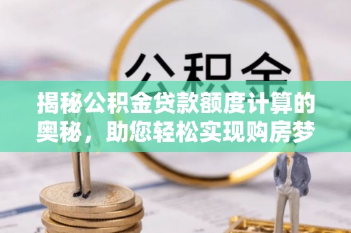大足揭秘公积金贷款额度计算的奥秘，助您轻松实现购房梦想