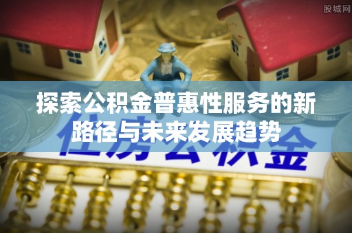 大足探索公积金普惠性服务的新路径与未来发展趋势
