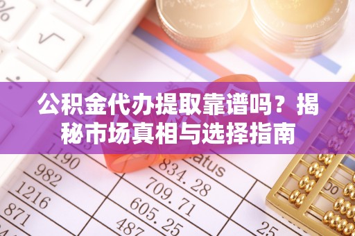 大足公积金代办提取靠谱吗？揭秘市场真相与选择指南