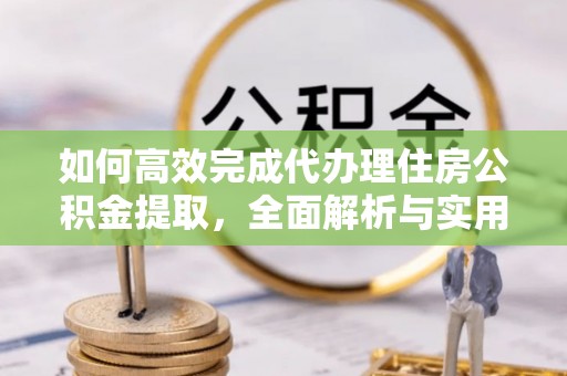 大足如何高效完成代办理住房公积金提取，全面解析与实用技巧