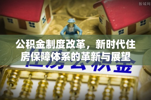 大足公积金制度改革，新时代住房保障体系的革新与展望