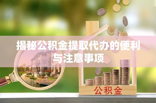 大足揭秘公积金提取代办的便利与注意事项
