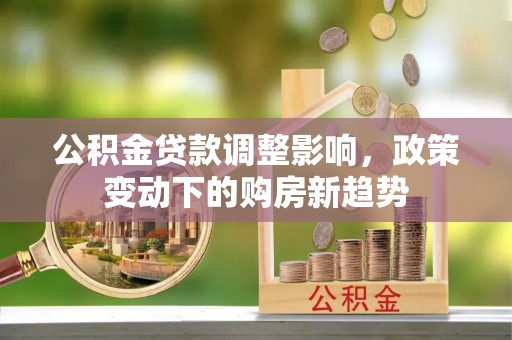 大足公积金贷款调整影响，政策变动下的购房新趋势
