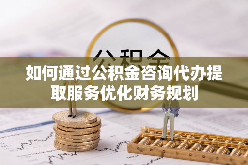 大足如何通过公积金咨询代办提取服务优化财务规划