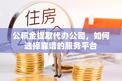 大足公积金提取代办公司，如何选择靠谱的服务平台