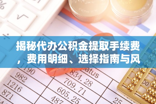大足揭秘代办公积金提取手续费，费用明细、选择指南与风险防范