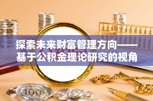 大足探索未来财富管理方向——基于公积金理论研究的视角