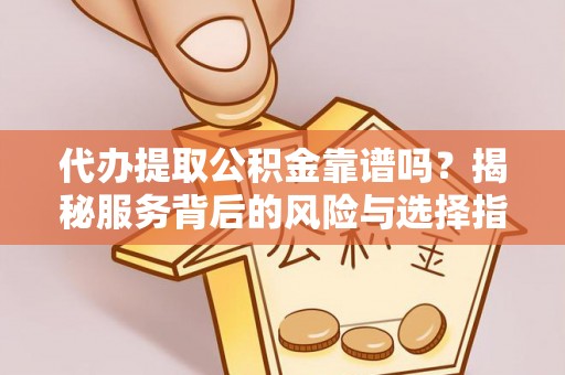 大足代办提取公积金靠谱吗？揭秘服务背后的风险与选择指南