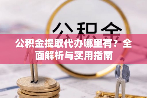 大足公积金提取代办哪里有？全面解析与实用指南