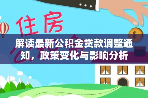 大足解读最新公积金贷款调整通知，政策变化与影响分析