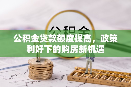 大足公积金贷款额度提高，政策利好下的购房新机遇