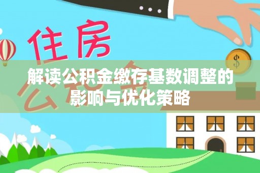 大足解读公积金缴存基数调整的影响与优化策略