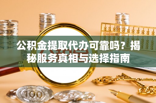 大足公积金提取代办可靠吗？揭秘服务真相与选择指南