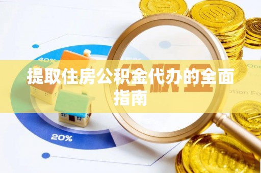 大足提取住房公积金代办的全面指南