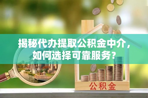 大足揭秘代办提取公积金中介，如何选择可靠服务？