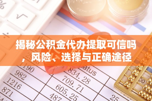 大足揭秘公积金代办提取可信吗，风险、选择与正确途径