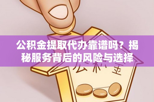 大足公积金提取代办靠谱吗？揭秘服务背后的风险与选择
