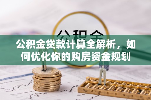 大足公积金贷款计算全解析，如何优化你的购房资金规划
