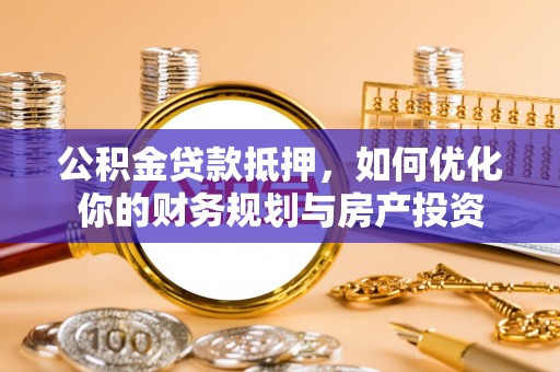 大足公积金贷款抵押，如何优化你的财务规划与房产投资