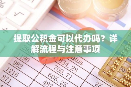 大足提取公积金可以代办吗？详解流程与注意事项