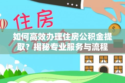 大足如何高效办理住房公积金提取？揭秘专业服务与流程