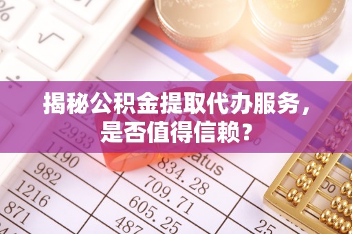 大足揭秘公积金提取代办服务，是否值得信赖？